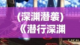 (深渊潜袭) 《潜行深渊：乱域魔神的崛起与人类的最后抉择》——在浩瀚的深渊，探索未知的恐怖与勇敢的抵抗。